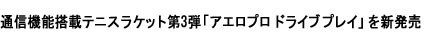 通信機能搭載テニスラケット第3弾「アエロプロ ドライブ プレイ」を新発売
